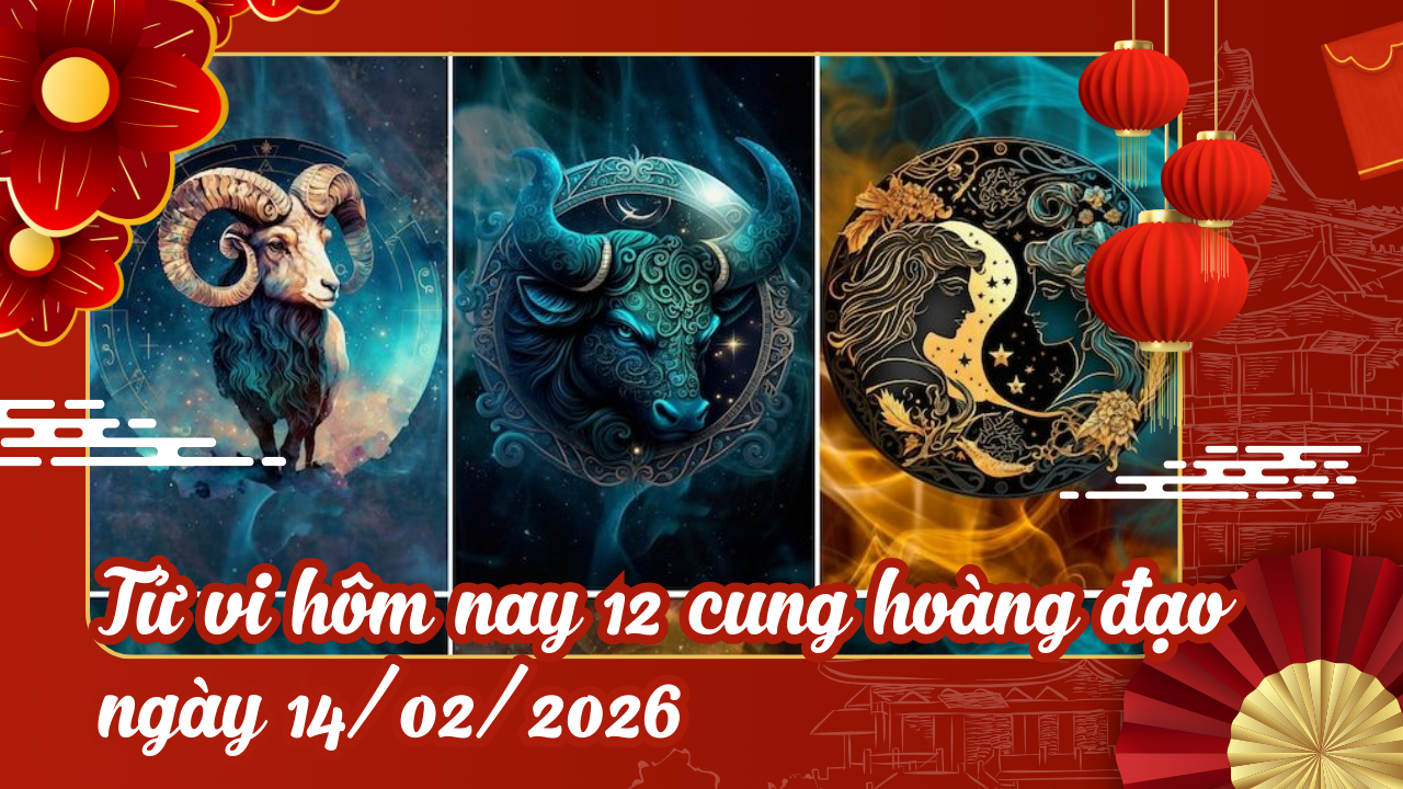 Tử vi hôm nay 12 cung hoàng đạo ngày 14 02 2026