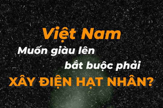 Vì sao Việt Nam bắt buộc phải xây điện hạt nhân nếu muốn giàu lên?